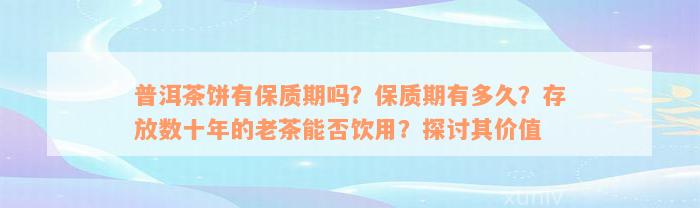 普洱茶饼有保质期吗？保质期有多久？存放数十年的老茶能否饮用？探讨其价值