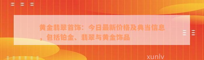 黄金翡翠首饰：今日最新价格及典当信息，包括铂金、翡翠与黄金饰品