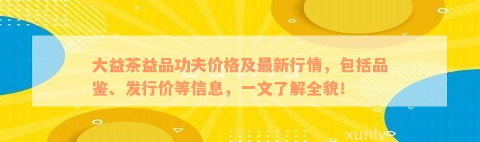 大益茶益品功夫价格及最新行情，包括品鉴、发行价等信息，一文了解全貌！