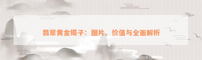 翡翠黄金镯子：图片、价值与全面解析