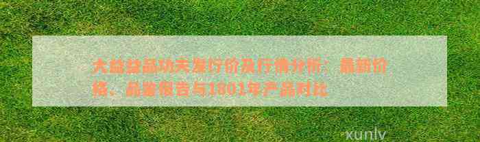 大益益品功夫发行价及行情分析：最新价格、品鉴报告与1801年产品对比