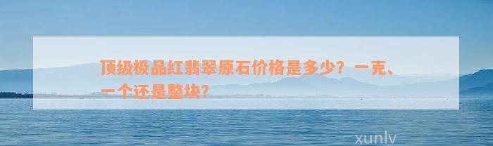 顶级极品红翡翠原石价格是多少？一克、一个还是整块？