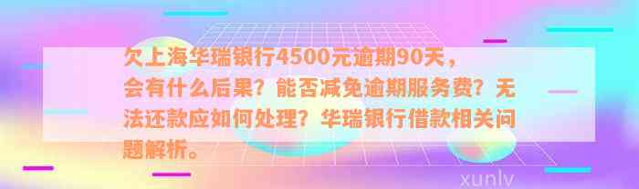 欠上海华瑞银行4500元逾期90天，会有什么后果？能否减免逾期服务费？无法还款应如何处理？华瑞银行借款相关问题解析。