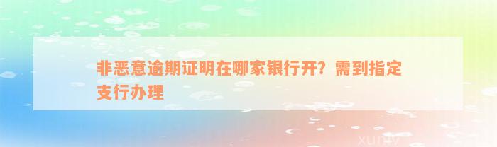 非恶意逾期证明在哪家银行开？需到指定支行办理