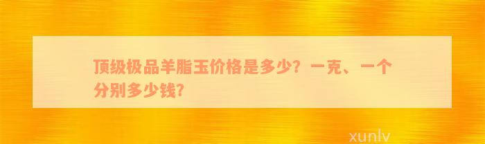 顶级极品羊脂玉价格是多少？一克、一个分别多少钱？