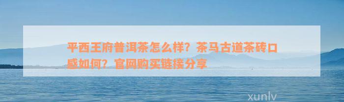 平西王府普洱茶怎么样？茶马古道茶砖口感如何？官网购买链接分享