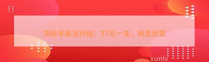 顶级羊脂玉价钱：27万一克，拍卖欣赏