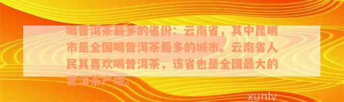 喝普洱茶最多的省份：云南省，其中昆明市是全国喝普洱茶最多的城市。云南省人民其喜欢喝普洱茶，该省也是全国最大的普洱茶产地。