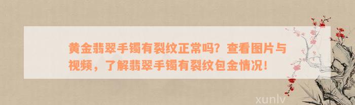 黄金翡翠手镯有裂纹正常吗？查看图片与视频，了解翡翠手镯有裂纹包金情况！