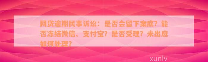 网贷逾期民事诉讼：是否会留下案底？能否冻结微信、支付宝？是否受理？未出庭如何处理？