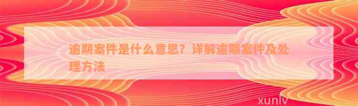 逾期案件是什么意思？详解逾期案件及处理方法