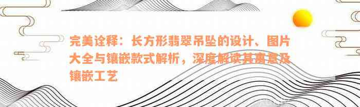 完美诠释：长方形翡翠吊坠的设计、图片大全与镶嵌款式解析，深度解读其寓意及镶嵌工艺