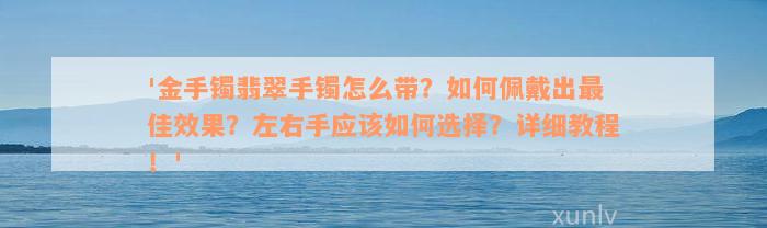 '金手镯翡翠手镯怎么带？如何佩戴出最佳效果？左右手应该如何选择？详细教程！'