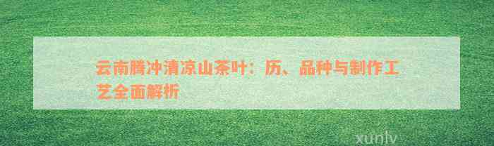 云南腾冲清凉山茶叶：历、品种与制作工艺全面解析