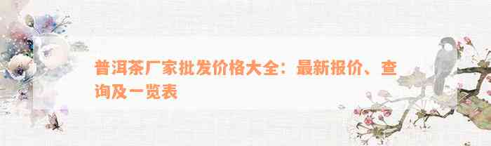 普洱茶厂家批发价格大全：最新报价、查询及一览表