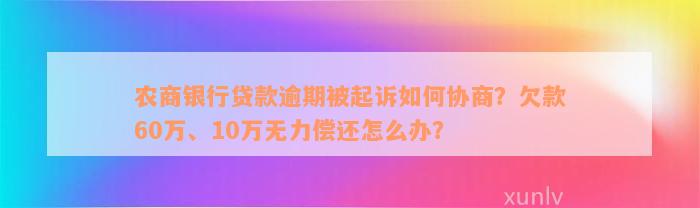 农商银行贷款逾期被起诉如何协商？欠款60万、10万无力偿还怎么办？