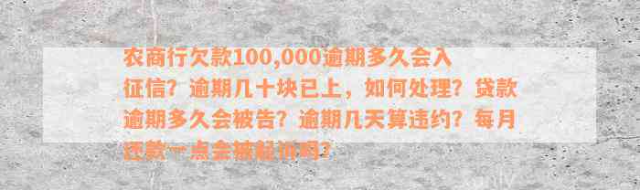 农商行欠款100,000逾期多久会入征信？逾期几十块已上，如何处理？贷款逾期多久会被告？逾期几天算违约？每月还款一点会被起诉吗？