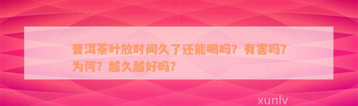 普洱茶叶放时间久了还能喝吗？有害吗？为何？越久越好吗？