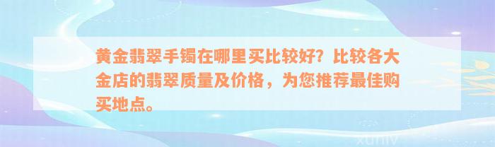 黄金翡翠手镯在哪里买比较好？比较各大金店的翡翠质量及价格，为您推荐最佳购买地点。