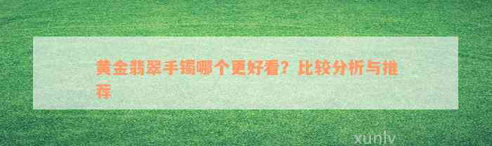 黄金翡翠手镯哪个更好看？比较分析与推荐