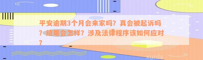 平安逾期3个月会来家吗？真会被起诉吗？结果会怎样？涉及法律程序该如何应对？