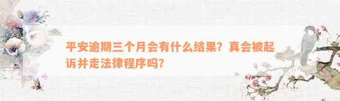 平安逾期三个月会有什么结果？真会被起诉并走法律程序吗？