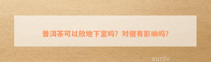 普洱茶可以放地下室吗？对健有影响吗？