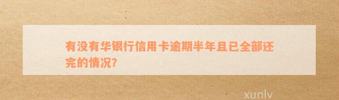 有没有华银行信用卡逾期半年且已全部还完的情况？