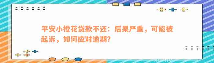 平安小橙花贷款不还：后果严重，可能被起诉，如何应对逾期？