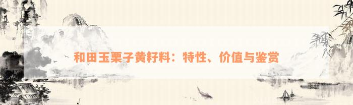 和田玉栗子黄籽料：特性、价值与鉴赏