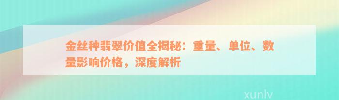 金丝种翡翠价值全揭秘：重量、单位、数量影响价格，深度解析