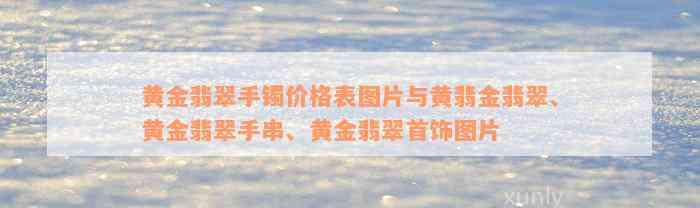 黄金翡翠手镯价格表图片与黄翡金翡翠、黄金翡翠手串、黄金翡翠首饰图片