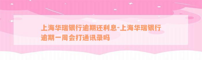 上海华瑞银行逾期还利息-上海华瑞银行逾期一周会打通讯录吗