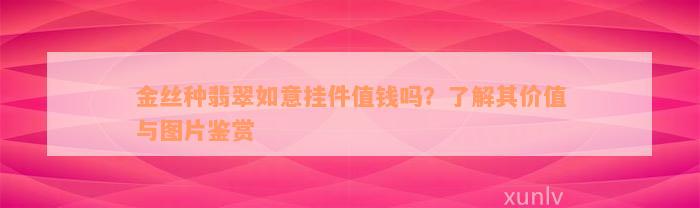 金丝种翡翠如意挂件值钱吗？了解其价值与图片鉴赏