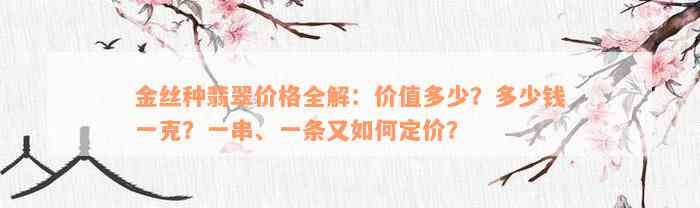 金丝种翡翠价格全解：价值多少？多少钱一克？一串、一条又如何定价？