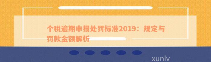 个税逾期申报处罚标准2019：规定与罚款金额解析