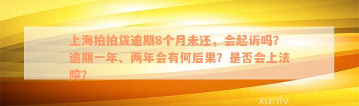 上海拍拍贷逾期8个月未还，会起诉吗？逾期一年、两年会有何后果？是否会上法院？