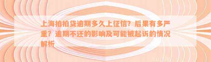 上海拍拍贷逾期多久上征信？后果有多严重？逾期不还的影响及可能被起诉的情况解析