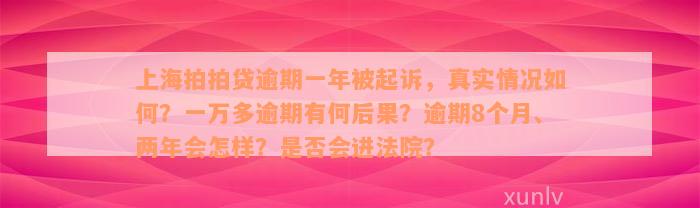 上海拍拍贷逾期一年被起诉，真实情况如何？一万多逾期有何后果？逾期8个月、两年会怎样？是否会进法院？