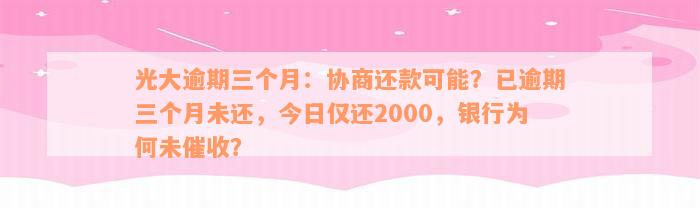 光大逾期三个月：协商还款可能？已逾期三个月未还，今日仅还2000，银行为何未催收？