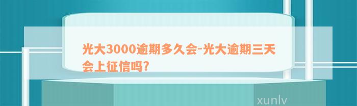 光大3000逾期多久会-光大逾期三天会上征信吗?