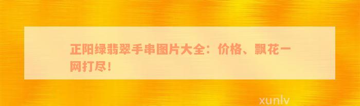 正阳绿翡翠手串图片大全：价格、飘花一网打尽！