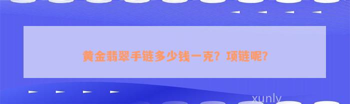 黄金翡翠手链多少钱一克？项链呢？