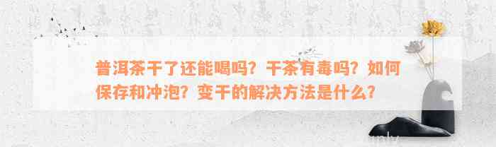 普洱茶干了还能喝吗？干茶有毒吗？如何保存和冲泡？变干的解决方法是什么？