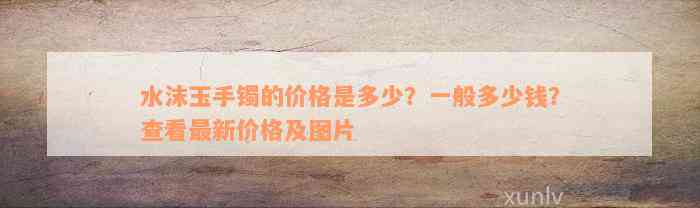 水沫玉手镯的价格是多少？一般多少钱？查看最新价格及图片