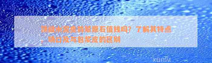 顶级水泥皮翡翠原石值钱吗？了解其特点、场口及与包浆皮的区别