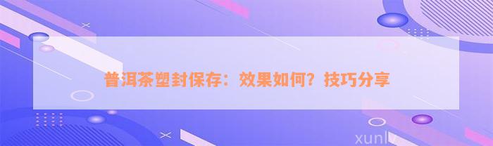 普洱茶塑封保存：效果如何？技巧分享