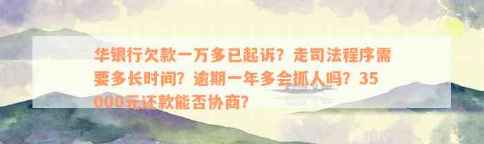 华银行欠款一万多已起诉？走司法程序需要多长时间？逾期一年多会抓人吗？35000元还款能否协商？