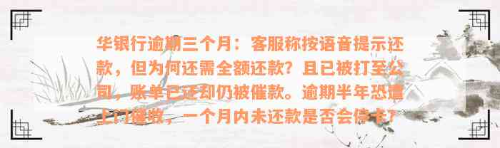 华银行逾期三个月：客服称按语音提示还款，但为何还需全额还款？且已被打至公司，账单已还却仍被催款。逾期半年恐遭上门催收，一个月内未还款是否会停卡？