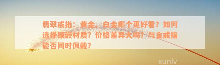 翡翠戒指：黄金、白金哪个更好看？如何选择镶嵌材质？价格差异大吗？与金戒指能否同时佩戴？